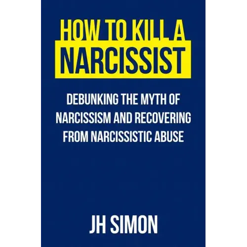 How To Kill A Narcissist: Debunking The Myth Of Narcissism And Recovering From Narcissistic Abuse