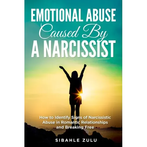 Emotional Abuse Caused By a Narcissist: How to Identify Signs of Narcissistic Abuse in Romantic Relationships and Breaking Free
