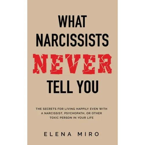 What Narcissists NEVER Tell You: The Secrets for Living Happily Even with a Narcissist, Psychopath, or Other Toxic Person in Your Life